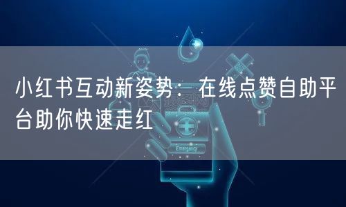 小红书互动新姿势：在线点赞自助平台助你快速走红