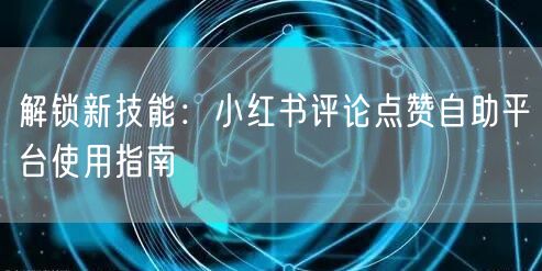 解锁新技能：小红书评论点赞自助平台使用指南