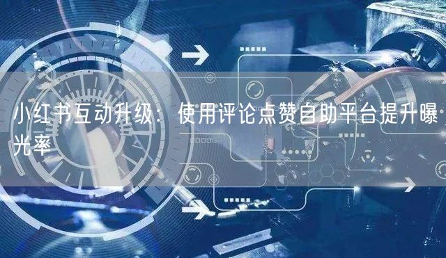 小红书互动升级：使用评论点赞自助平台提升曝光率