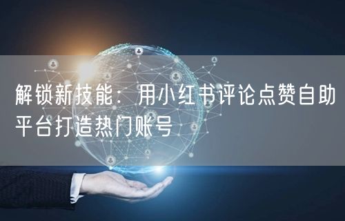 解锁新技能：用小红书评论点赞自助平台打造热门账号