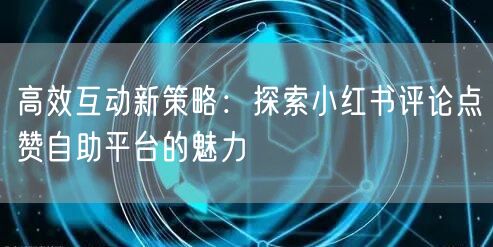高效互动新策略：探索小红书评论点赞自助平台的魅力