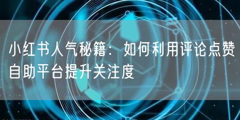 小红书人气秘籍：如何利用评论点赞自助平台提升关注度