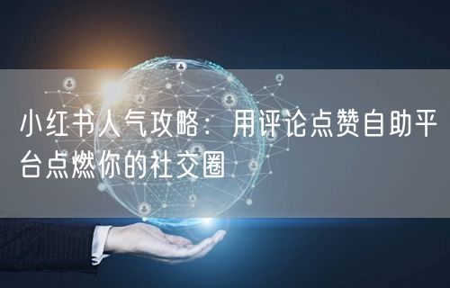 小红书人气攻略：用评论点赞自助平台点燃你的社交圈