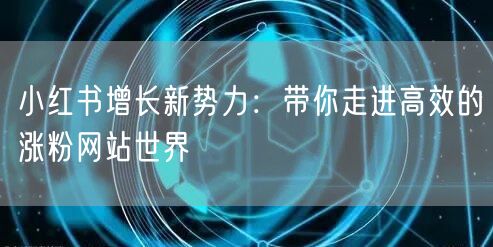 小红书增长新势力：带你走进高效的涨粉网站世界
