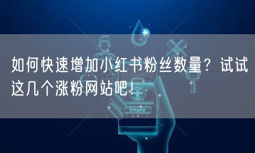 如何快速增加小红书粉丝数量？试试这几个涨粉网站吧！