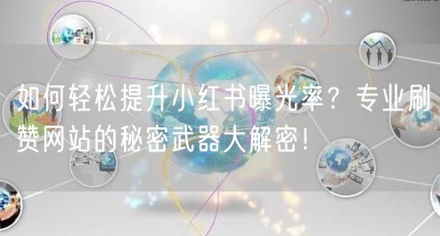 如何轻松提升小红书曝光率？专业刷赞网站的秘密武器大解密！