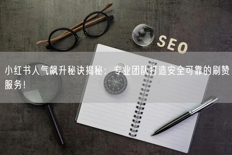 小红书人气飙升秘诀揭秘：专业团队打造安全可靠的刷赞服务！
