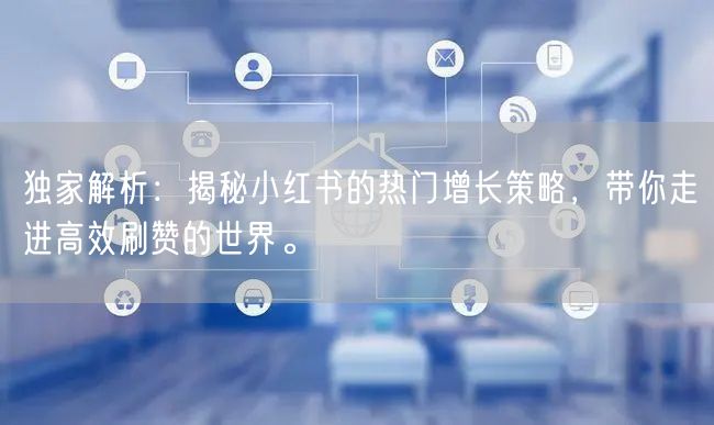 独家解析：揭秘小红书的热门增长策略，带你走进高效刷赞的世界。