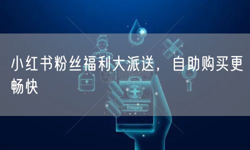 小红书粉丝福利大派送，自助购买更畅快