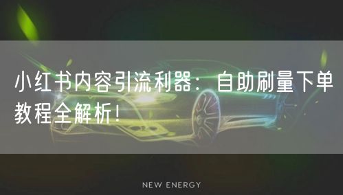 小红书内容引流利器：自助刷量下单教程全解析！
