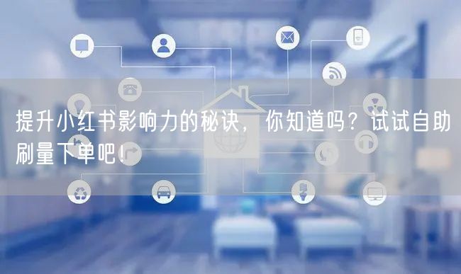 提升小红书影响力的秘诀，你知道吗？试试自助刷量下单吧！