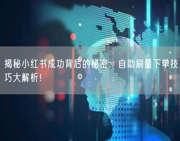 揭秘小红书成功背后的秘密：自助刷量下单技巧大解析！