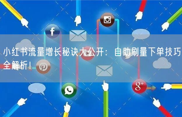 小红书流量增长秘诀大公开：自助刷量下单技巧全解析！