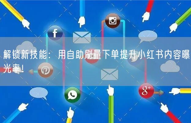解锁新技能：用自助刷量下单提升小红书内容曝光率！