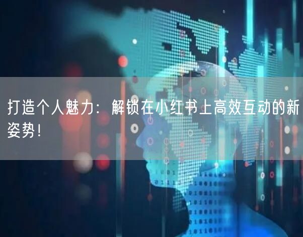 打造个人魅力：解锁在小红书上高效互动的新姿势！
