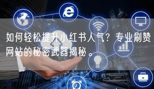 如何轻松提升小红书人气？专业刷赞网站的秘密武器揭秘。