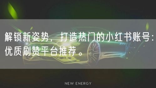 解锁新姿势，打造热门的小红书账号：优质刷赞平台推荐。
