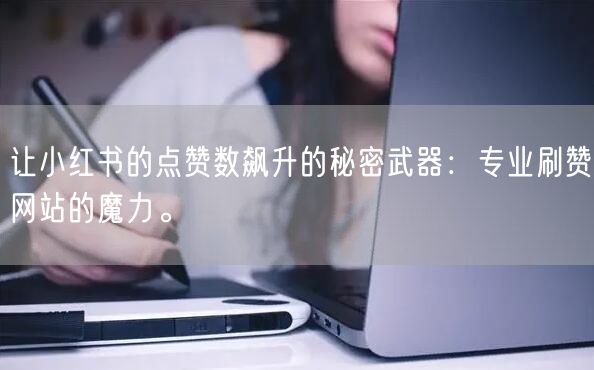 让小红书的点赞数飙升的秘密武器：专业刷赞网站的魔力。