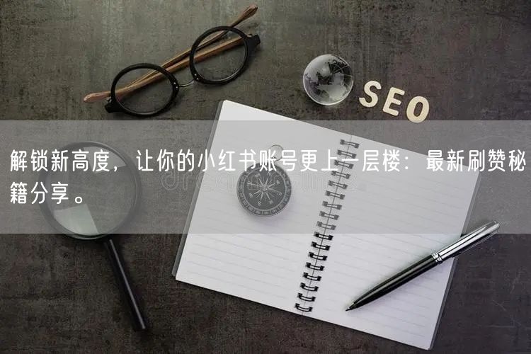 解锁新高度，让你的小红书账号更上一层楼：最新刷赞秘籍分享。