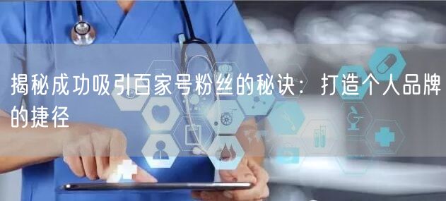 揭秘成功吸引百家号粉丝的秘诀：打造个人品牌的捷径