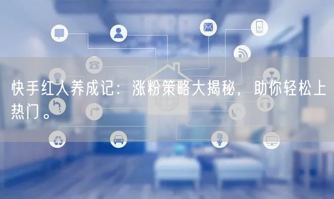 快手红人养成记：涨粉策略大揭秘，助你轻松上热门。