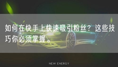 如何在快手上快速吸引粉丝？这些技巧你必须掌握。