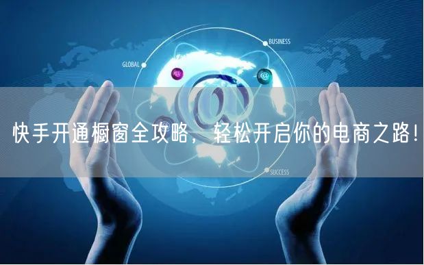 快手开通橱窗全攻略，轻松开启你的电商之路！