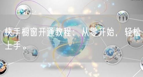 快手橱窗开通教程：从零开始，轻松上手。