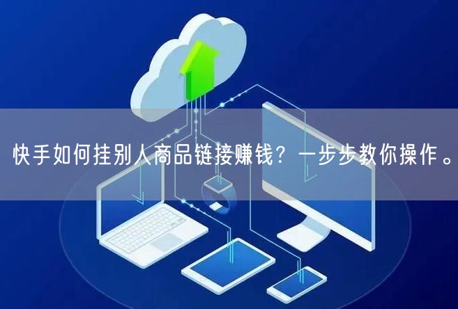 快手如何挂别人商品链接赚钱？一步步教你操作。