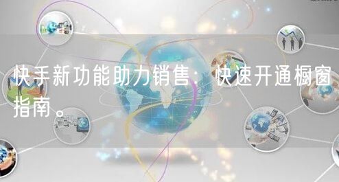快手新功能助力销售：快速开通橱窗指南。