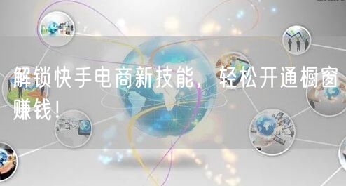解锁快手电商新技能，轻松开通橱窗赚钱！