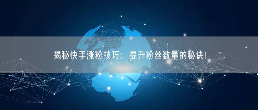 揭秘快手涨粉技巧：提升粉丝数量的秘诀！