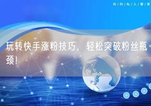 玩转快手涨粉技巧，轻松突破粉丝瓶颈！