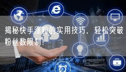 揭秘快手涨粉的实用技巧，轻松突破粉丝数限制！