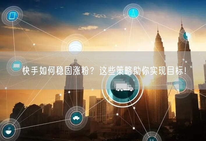 快手如何稳固涨粉？这些策略助你实现目标！