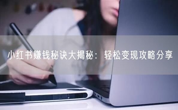 小红书赚钱秘诀大揭秘：轻松变现攻略分享