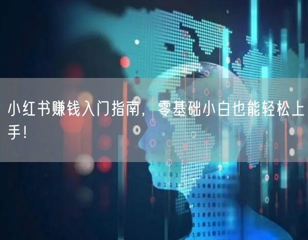 小红书赚钱入门指南，零基础小白也能轻松上手！