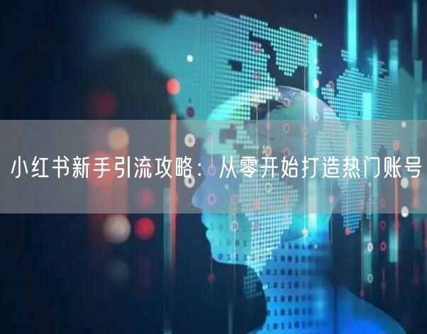 小红书新手引流攻略：从零开始打造热门账号