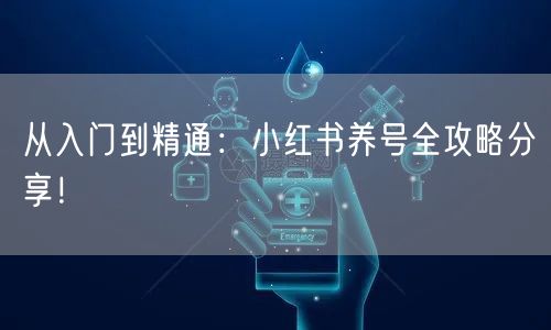 从入门到精通：小红书养号全攻略分享！