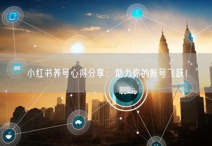 小红书养号心得分享：助力你的账号飞跃！