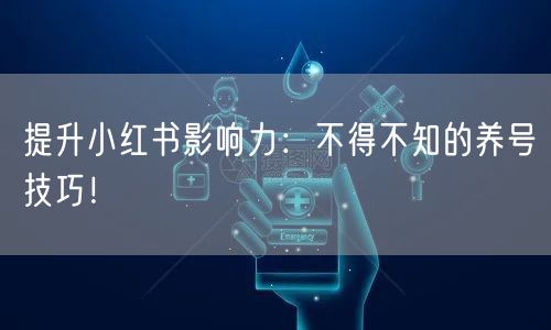 提升小红书影响力：不得不知的养号技巧！