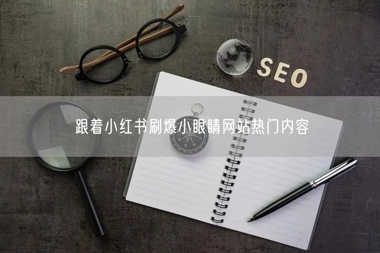 跟着小红书刷爆小眼睛网站热门内容