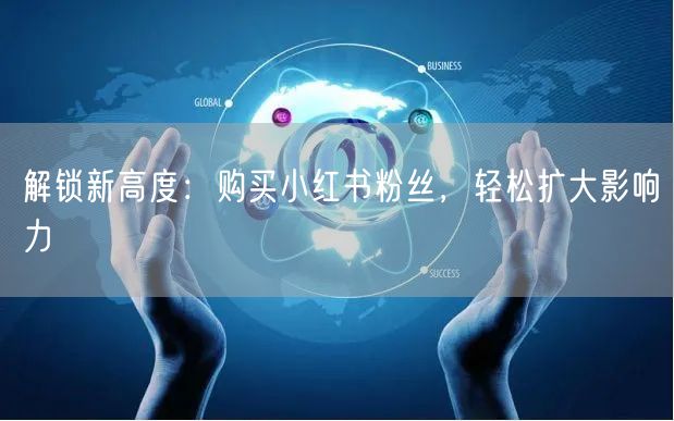 解锁新高度：购买小红书粉丝，轻松扩大影响力
