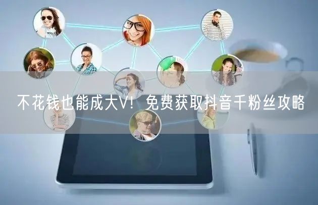 不花钱也能成大V！免费获取抖音千粉丝攻略