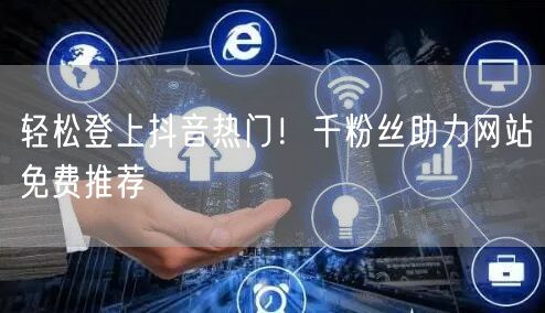 轻松登上抖音热门！千粉丝助力网站免费推荐