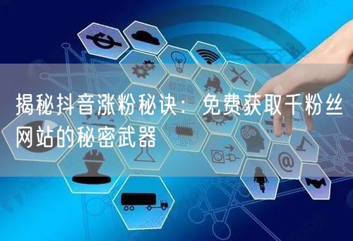 揭秘抖音涨粉秘诀：免费获取千粉丝网站的秘密武器