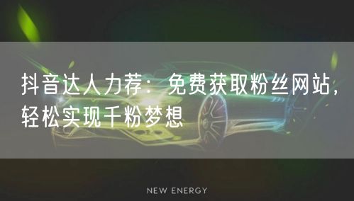 抖音达人力荐：免费获取粉丝网站，轻松实现千粉梦想