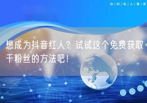 想成为抖音红人？试试这个免费获取千粉丝的方法吧！