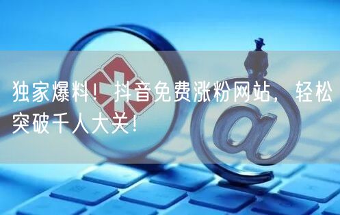 独家爆料！抖音免费涨粉网站，轻松突破千人大关！