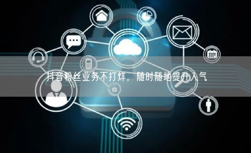 抖音粉丝业务不打烊，随时随地提升人气